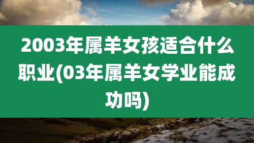 2003年属羊女孩适合什么职业(03年属羊女学业能成功吗)