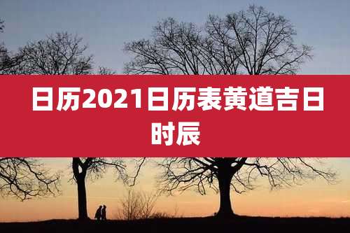 日历2021日历表黄道吉日时辰