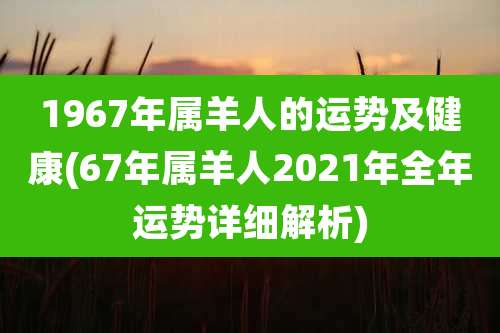 1967年属羊人的运势及健康(67年属羊人2021年全年运势详细解析)