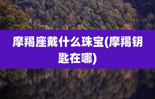 摩羯座戴什么珠宝(摩羯钥匙在哪)