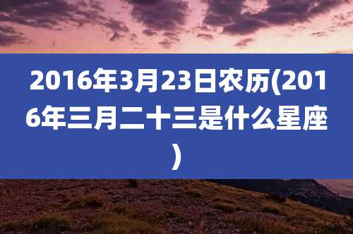 2016年3月23日农历(2016年三月二十三是什么星座)