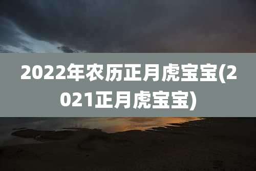 2022年农历正月虎宝宝(2021正月虎宝宝)