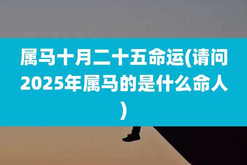 属马十月二十五命运(请问2025年属马的是什么命人)