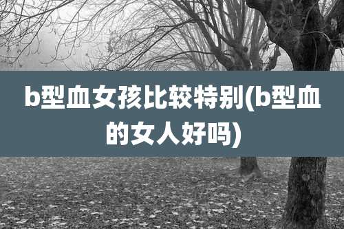 b型血女孩比较特别(b型血的女人好吗)