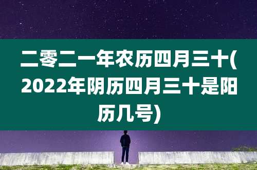 二零二一年农历四月三十(2022年阴历四月三十是阳历几号)