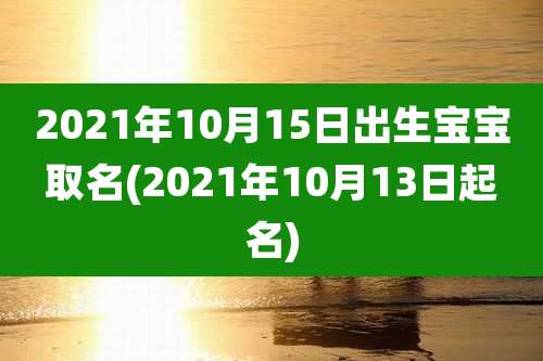 2021年10月15日出生宝宝取名(2021年10月13日起名)