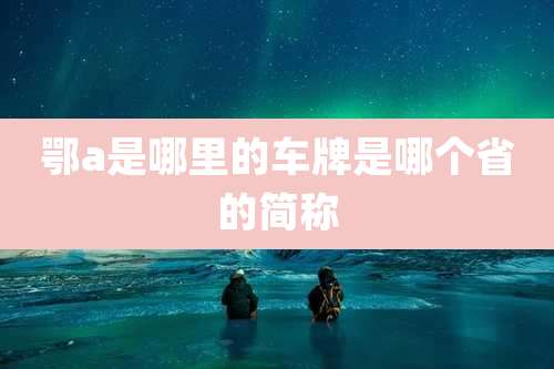 鄂a是哪里的车牌是哪个省的简称