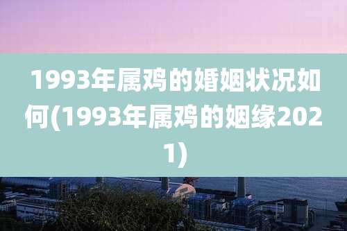 1993年属鸡的婚姻状况如何(1993年属鸡的姻缘2021)