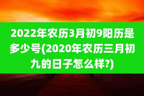 2022年农历3月初9阳历是多少号(2020年农历三月初九的日子怎么样?)