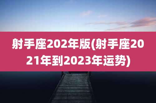 射手座202年版(射手座2021年到2023年运势)