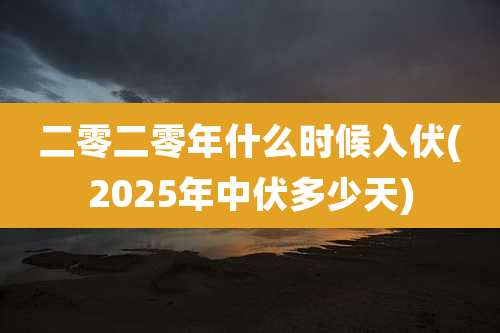 二零二零年什么时候入伏(2025年中伏多少天)