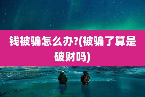 钱被骗怎么办?(被骗了算是破财吗)