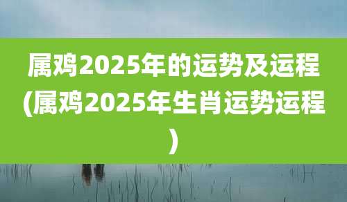 属鸡2025年的运势及运程(属鸡2025年生肖运势运程)