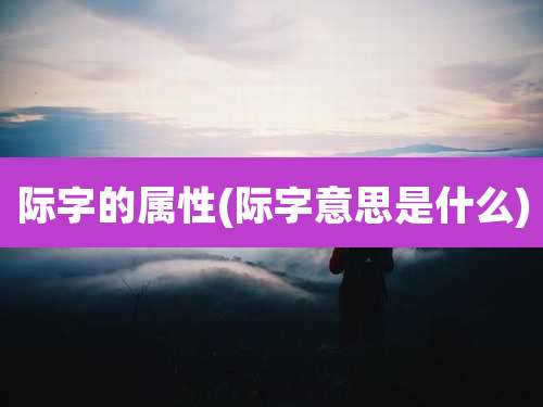 际字的属性(际字意思是什么)