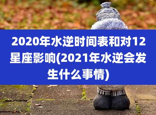 2020年水逆时间表和对12星座影响(2021年水逆会发生什么事情)