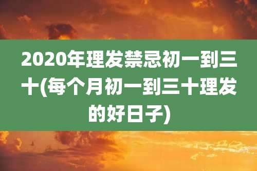 2020年理发禁忌初一到三十(每个月初一到三十理发的好日子)