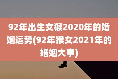 92年出生女猴2020年的婚姻运势(92年猴女2021年的婚姻大事)