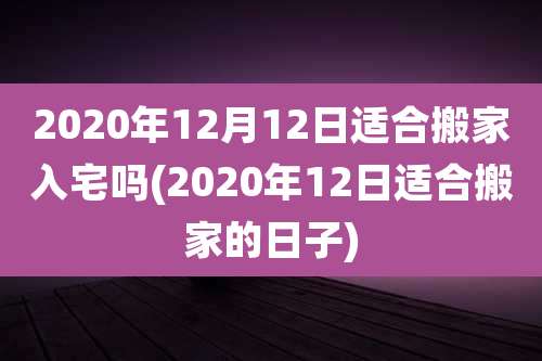 2020年12月12日适合搬家入宅吗(2020年12日适合搬家的日子)