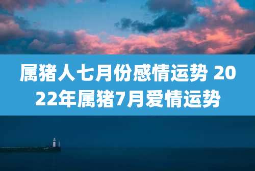 属猪人七月份感情运势 2022年属猪7月爱情运势