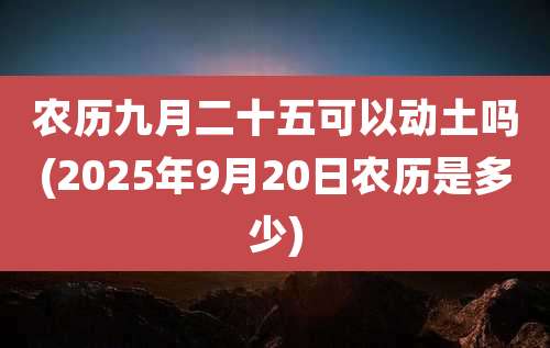 农历九月二十五可以动土吗(2025年9月20日农历是多少)