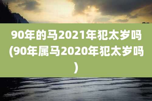 90年的马2021年犯太岁吗(90年属马2020年犯太岁吗)