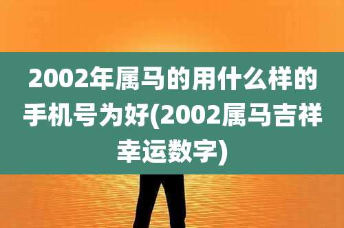 2002年属马的用什么样的手机号为好(2002属马吉祥幸运数字)
