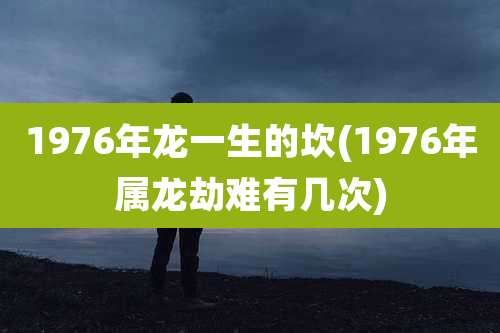 1976年龙一生的坎(1976年属龙劫难有几次)