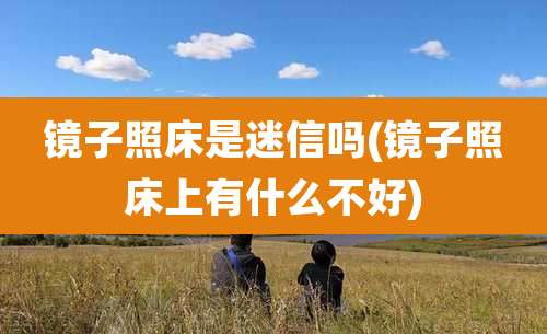 镜子照床是迷信吗(镜子照床上有什么不好)