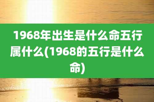 1968年出生是什么命五行属什么(1968的五行是什么命)