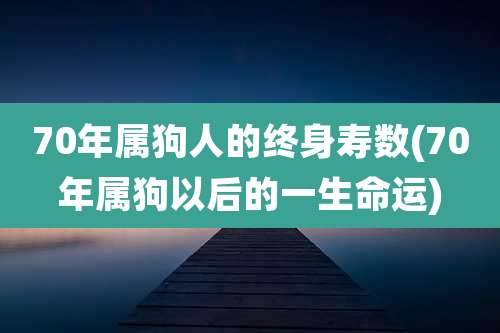 70年属狗人的终身寿数(70年属狗以后的一生命运)