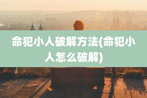 命犯小人破解方法(命犯小人怎么破解)
