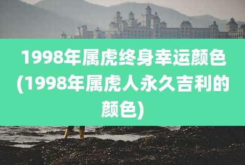1998年属虎终身幸运颜色(1998年属虎人永久吉利的颜色)