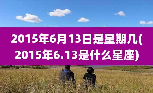 2015年6月13日是星期几(2015年6.13是什么星座)