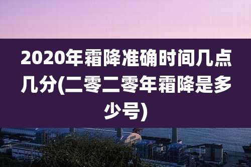 2020年霜降准确时间几点几分(二零二零年霜降是多少号)