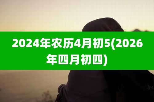 2024年农历4月初5(2026年四月初四)