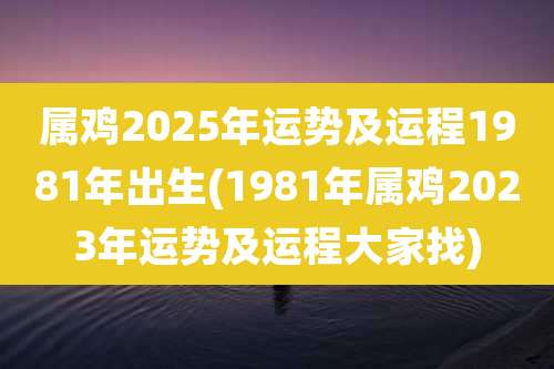 属鸡2025年运势及运程1981年出生(1981年属鸡2023年运势及运程大家找)