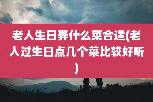 老人生日弄什么菜合适(老人过生日点几个菜比较好听)