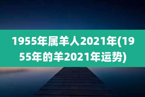 1955年属羊人2021年(1955年的羊2021年运势)