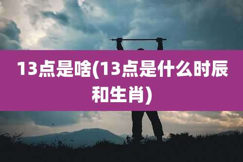 13点是啥(13点是什么时辰和生肖)