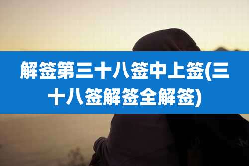 解签第三十八签中上签(三十八签解签全解签)
