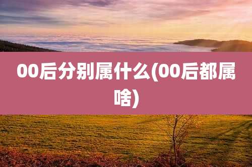 00后分别属什么(00后都属啥)