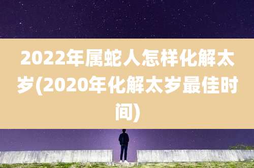 2022年属蛇人怎样化解太岁(2020年化解太岁最佳时间)