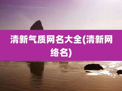 清新气质网名大全(清新网络名)