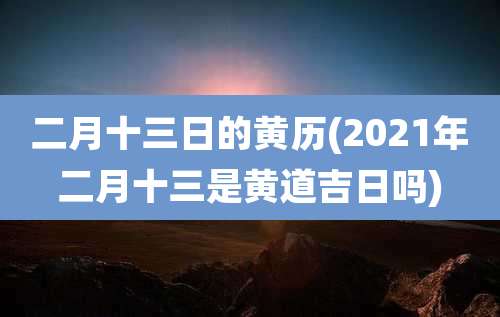 二月十三日的黄历(2021年二月十三是黄道吉日吗)