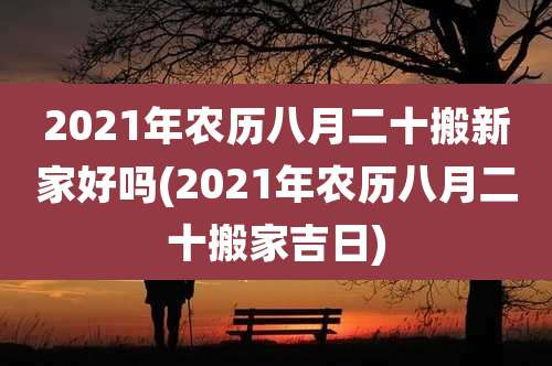 2021年农历八月二十搬新家好吗(2021年农历八月二十搬家吉日)