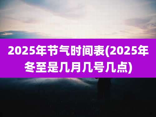 2025年节气时间表(2025年冬至是几月几号几点)
