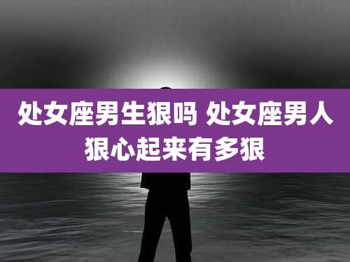 处女座男生狠吗 处女座男人狠心起来有多狠