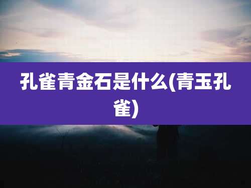 孔雀青金石是什么(青玉孔雀)