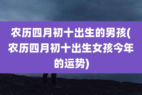 农历四月初十出生的男孩(农历四月初十出生女孩今年的运势)