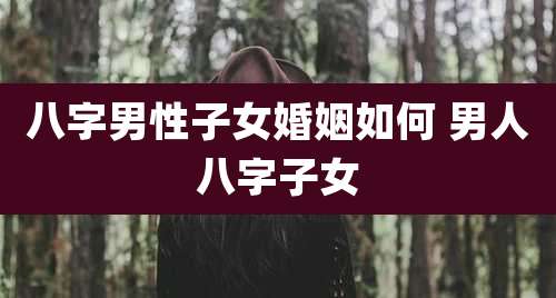 八字男性子女婚姻如何 男人八字子女
